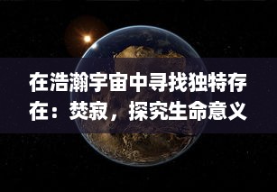 在浩瀚宇宙中寻找独特存在：焚寂，探究生命意义与宇宙奥秘的科幻旅程