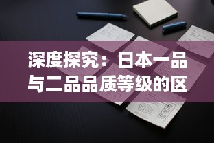 深度探究：日本一品与二品品质等级的区别及其在日常生活中的应用影响 v9.5.6下载