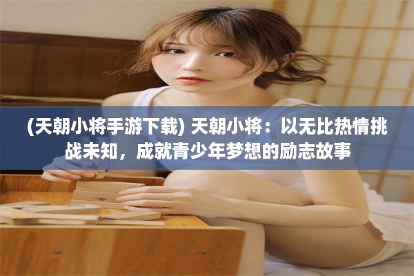 (天朝小将手游下载) 天朝小将：以无比热情挑战未知，成就青少年梦想的励志故事