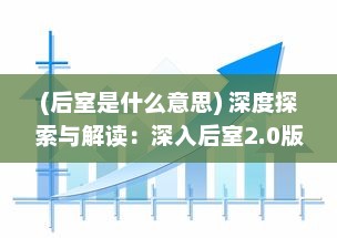 (后室是什么意思) 深度探索与解读：深入后室2.0版本，全面提升用户体验与服务效能