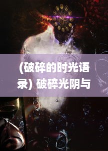 (破碎的时光语录) 破碎光阴与苍蓝断章：一场关于时间、空间和人性的深刻剖析