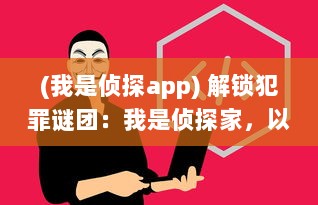 (我是侦探app) 解锁犯罪谜团：我是侦探家，以天生敏锐直觉揭示未知的秘密