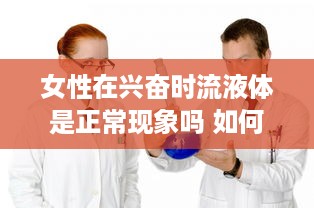 女性在兴奋时流液体是正常现象吗 如何合理应对和理解这一生理现象