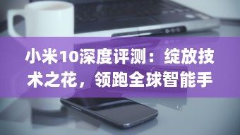 小米10深度评测：绽放技术之花，领跑全球智能手机市场 v4.4.8下载