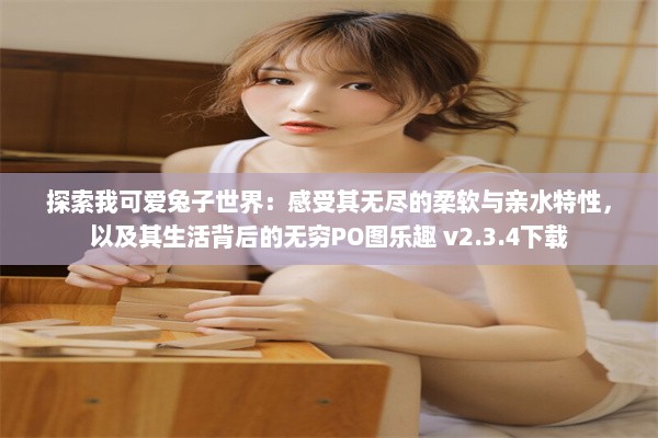 探索我可爱兔子世界：感受其无尽的柔软与亲水特性，以及其生活背后的无穷PO图乐趣 v2.3.4下载