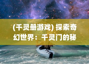 (千灵册游戏) 探索奇幻世界：千灵门的秘密与未知冒险之旅