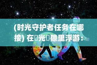 (时光守护者任务在哪接) 在時光縫隙里浮游：守护者之森的神秘传说与冒险历程