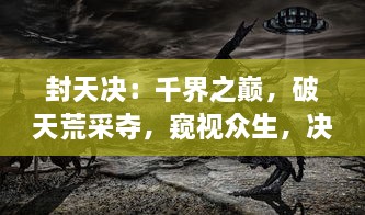 封天决：千界之巅，破天荒采夺，窥视众生，决天地一战的终极命运史诗巨作