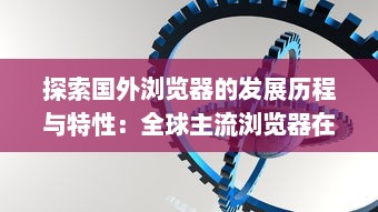 探索国外浏览器的发展历程与特性：全球主流浏览器在市场竞争中的表现和优势解析 v0.5.5下载