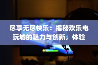 尽享无尽快乐：揭秘欢乐电玩城的魅力与创新，体验激情与刺激的游戏新境界