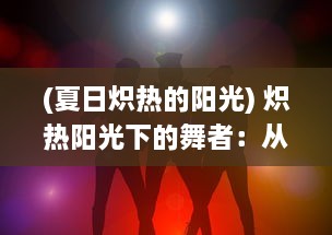 (夏日炽热的阳光) 炽热阳光下的舞者：从初夏到深秋，跟随夏晴子的绚丽人生之旅