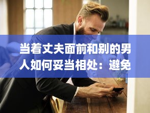 当着丈夫面前和别的男人如何妥当相处：避免误解，建立健康友谊的有效策略 v6.8.8下载