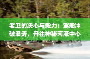 老卫的决心与毅力：驾船冲破浪涛，开往神秘河流中心的寻秘之旅