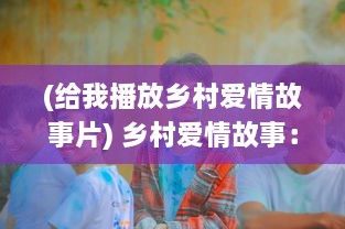 (给我播放乡村爱情故事片) 乡村爱情故事：青涩少年大炕诱惑美丽姑娘初尝云雨之浪漫