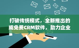 打破传统模式，全新推出的成免费CRM软件，助力企业提升客户管理效率 v6.8.8下载