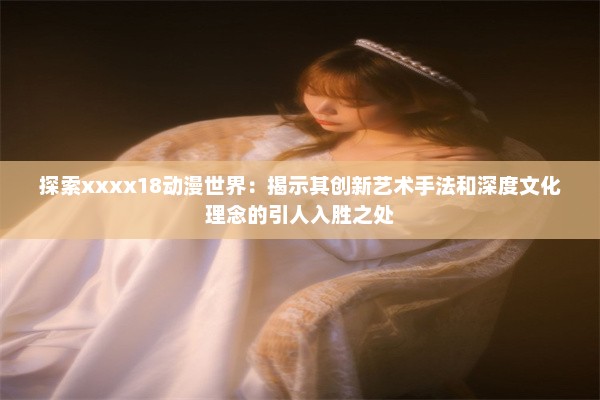 探索xxxx18动漫世界：揭示其创新艺术手法和深度文化理念的引人入胜之处