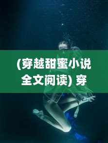 (穿越甜蜜小说全文阅读) 穿越甜蜜时空：探索过去与未来的爱情故事与甜蜜瞬间的魅力