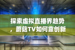 探索虚拟直播界趋势，蘑菇TV如何靠创新内容与技术领跑聚合流媒体领域 v1.5.5下载