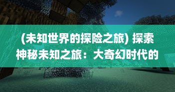 (未知世界的探险之旅) 探索神秘未知之旅：大奇幻时代的魔法探险与奇观体验