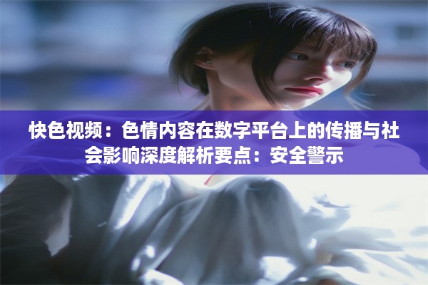 快色视频：色情内容在数字平台上的传播与社会影响深度解析要点：安全警示