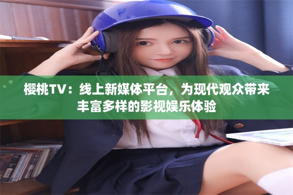 樱桃TV：线上新媒体平台，为现代观众带来丰富多样的影视娱乐体验