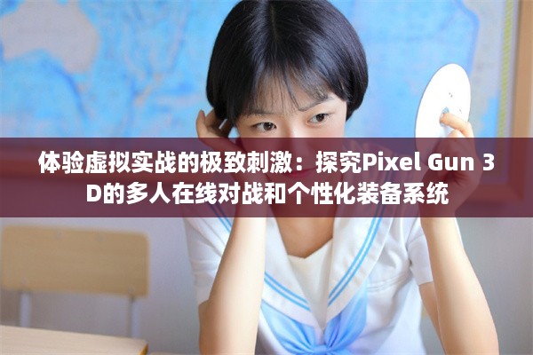 体验虚拟实战的极致刺激：探究Pixel Gun 3D的多人在线对战和个性化装备系统