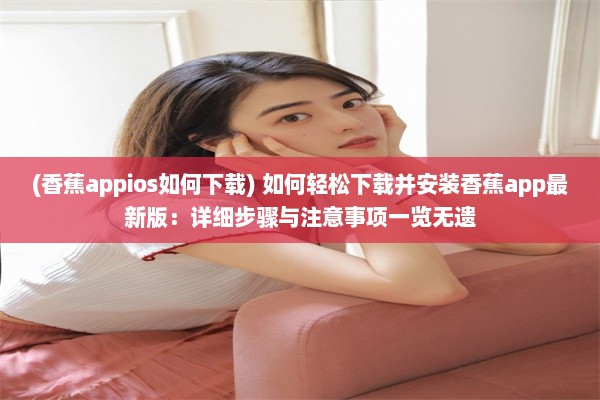 (香蕉appios如何下载) 如何轻松下载并安装香蕉app最新版：详细步骤与注意事项一览无遗