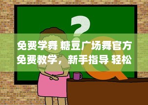 免费学舞 糖豆广场舞官方免费教学，新手指导 轻松学习，宛如在广场现场