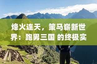 烽火连天，策马崭新世界：跑男三国 的终极实力碰撞与奇妙冒险之旅