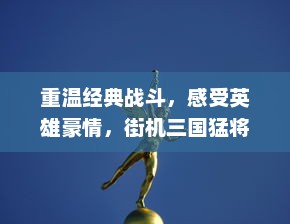 重温经典战斗，感受英雄豪情，街机三国猛将传续写不朽的历史传奇