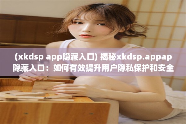 (xkdsp app隐藏入口) 揭秘xkdsp.appap隐藏入口：如何有效提升用户隐私保护和安全性