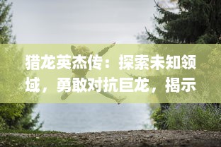 猎龙英杰传：探索未知领域，勇敢对抗巨龙，揭示隐藏的真相的史诗冒险之旅