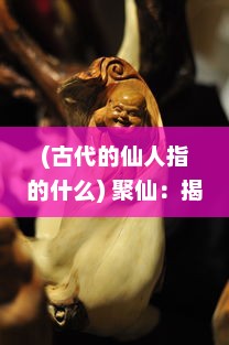 (古代的仙人指的什么) 聚仙：揭秘古代仙人生活、修行秘术与人间行走之游记