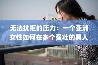 无法抗拒的压力：一个亚洲女性如何在多个强壮的黑人全力输出下积极面对生活 v5.4.1下载