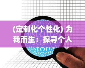 (定制化个性化) 为我而生：探寻个人定制化商品的魅力与价值