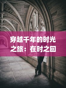 穿越千年的时光之旅：在时之回廊中追寻历史的痕迹和文化的积淀