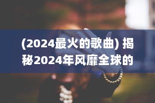 (2024最火的歌曲) 揭秘2024年风靡全球的十首歌曲：音乐榜单上的佼佼者是什么?