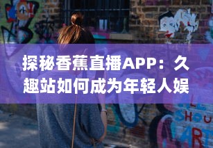 探秘香蕉直播APP：久趣站如何成为年轻人娱乐的新选择 深入解析其独特魅力与市场策略。