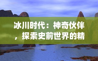 冰川时代：神奇伙伴，探索史前世界的精彩冒险与无尽友谊的终极震撼