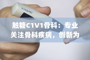 触糖C1V1骨科：专业关注骨科疾病，创新为糖尿病患者提供骨骼健康解决方案 v8.2.0下载