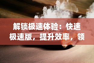 解锁极速体验：快速极速版，提升效率，领略速度与激情的完美融合