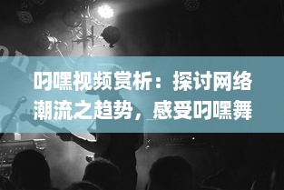 叼嘿视频赏析：探讨网络潮流之趋势，感受叼嘿舞蹈的魅力与创新