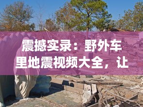 震撼实录：野外车里地震视频大全，让你身临其境体验自然界的惊心动魄