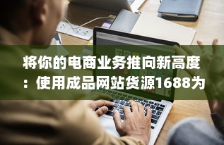 将你的电商业务推向新高度：使用成品网站货源1688为您提供无尽的优质货源 v3.5.6下载