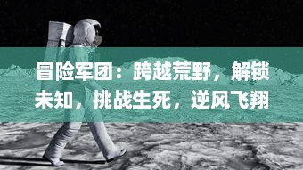 冒险军团：跨越荒野，解锁未知，挑战生死，逆风飞翔的终极英勇之旅