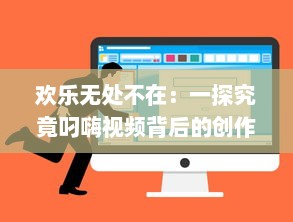 欢乐无处不在：一探究竟叼嗨视频背后的创作过程和其在网络文化中的影响力