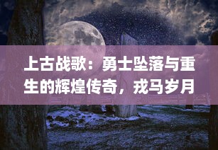 上古战歌：勇士坠落与重生的辉煌传奇，戎马岁月的惊天动地乐章