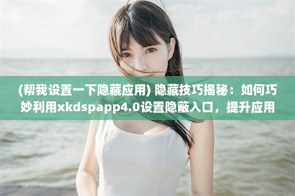 (帮我设置一下隐藏应用) 隐藏技巧揭秘：如何巧妙利用xkdspapp4.0设置隐蔽入口，提升应用隐私性