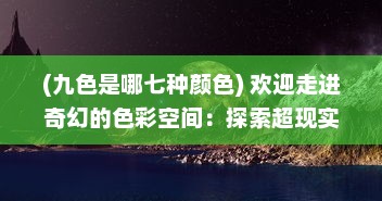 (九色是哪七种颜色) 欢迎走进奇幻的色彩空间：探索超现实艺术中的第九色