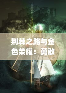 荆棘之路与金色荣耀：勇敢无畏的骑士之心的封骑历程与荣耀追寻